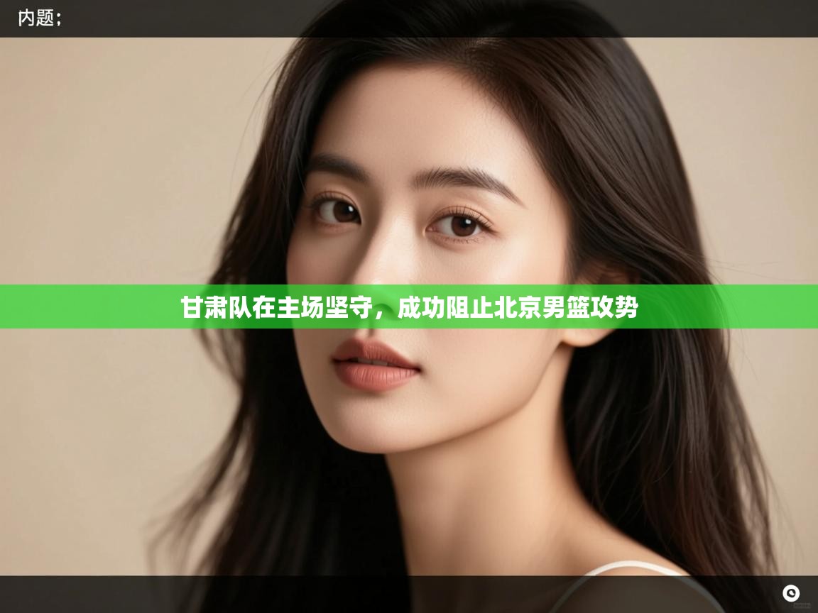 甘肃队在主场坚守,成功阻止北京男篮攻势 第1张