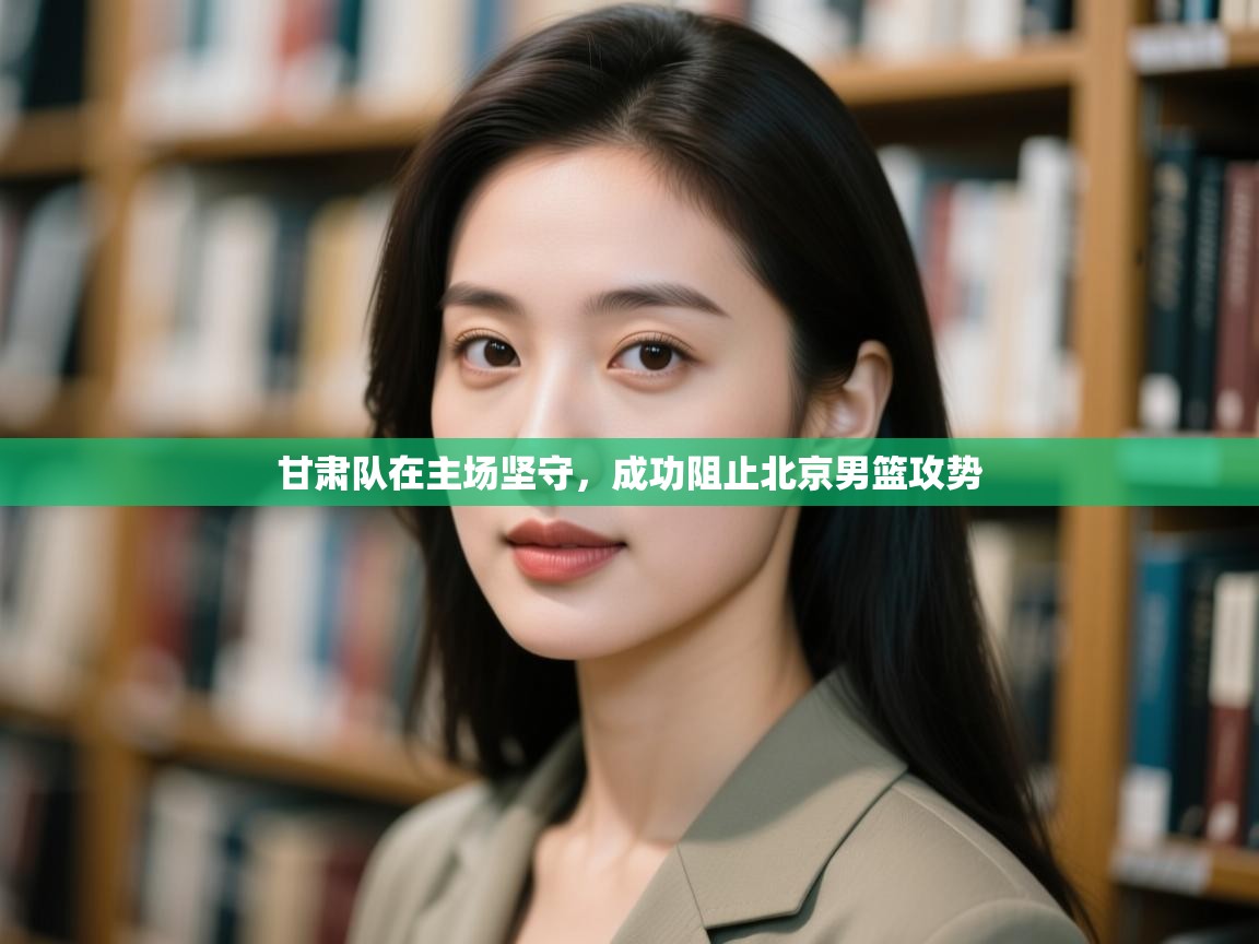 甘肃队在主场坚守,成功阻止北京男篮攻势 第2张