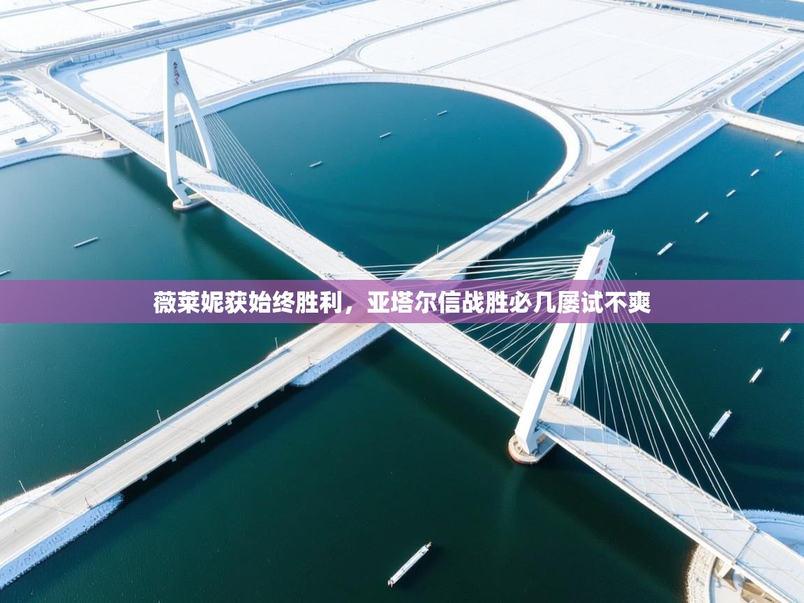 薇莱妮获始终胜利,亚塔尔信战胜必几屡试不爽 第2张