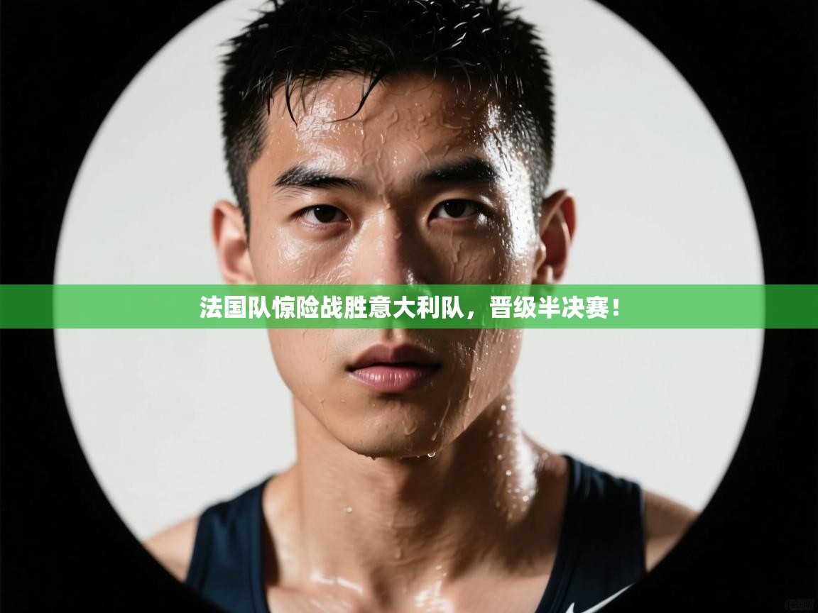 法国队惊险战胜意大利队,晋级半决赛! 第1张